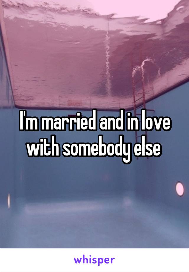 I'm married and in love with somebody else 