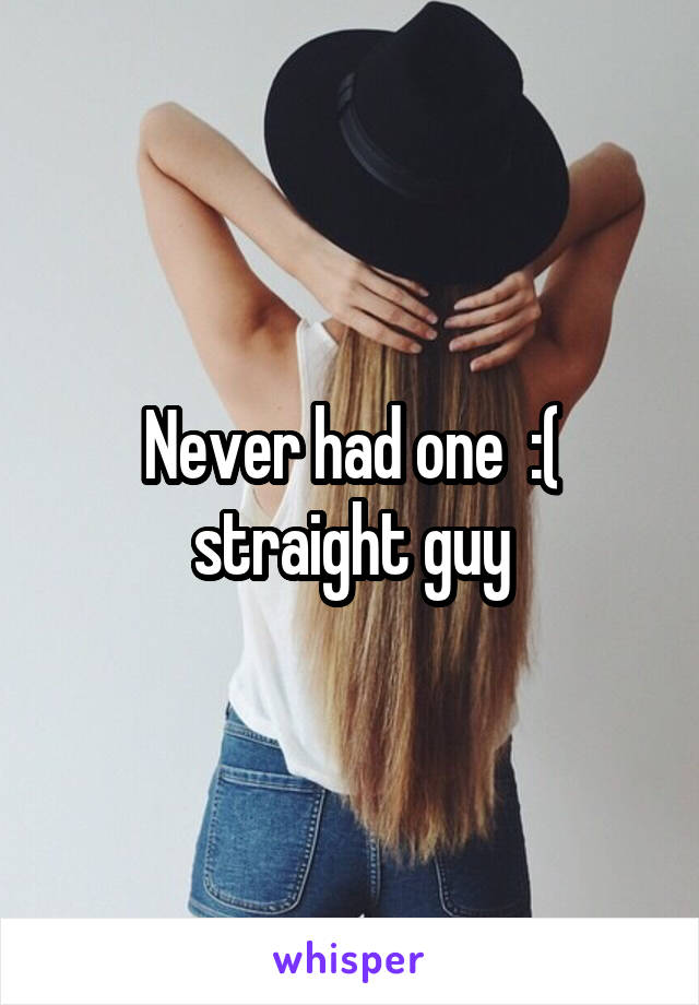 Never had one  :( straight guy