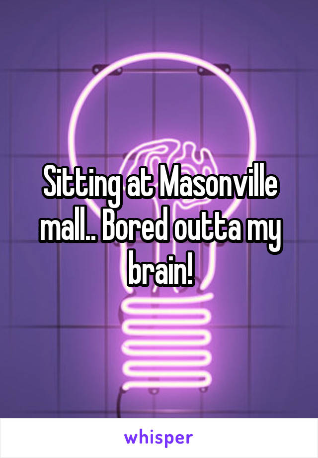 Sitting at Masonville mall.. Bored outta my brain!