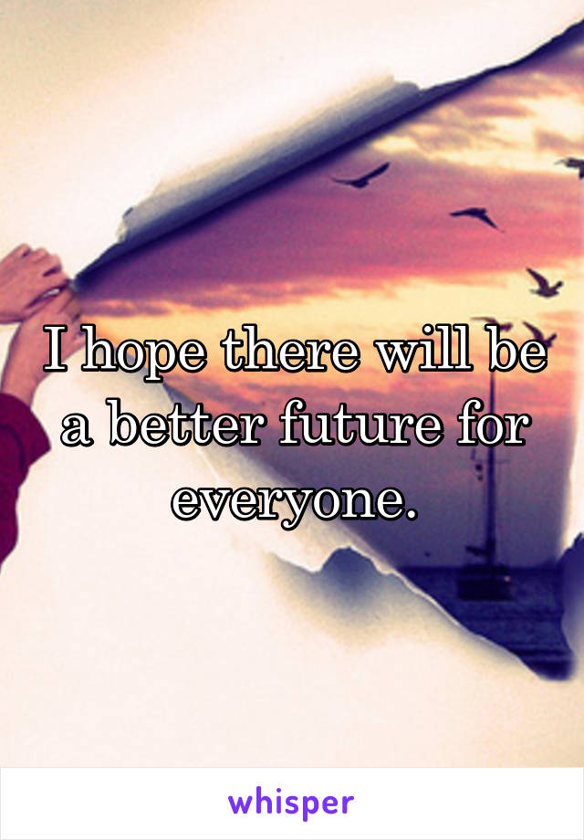I hope there will be a better future for everyone.