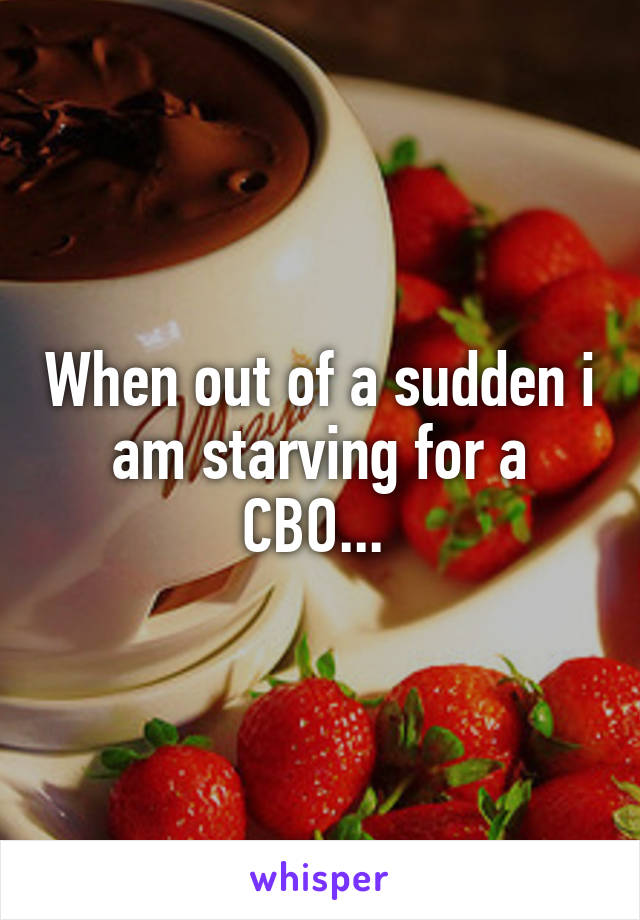 When out of a sudden i am starving for a CBO... 