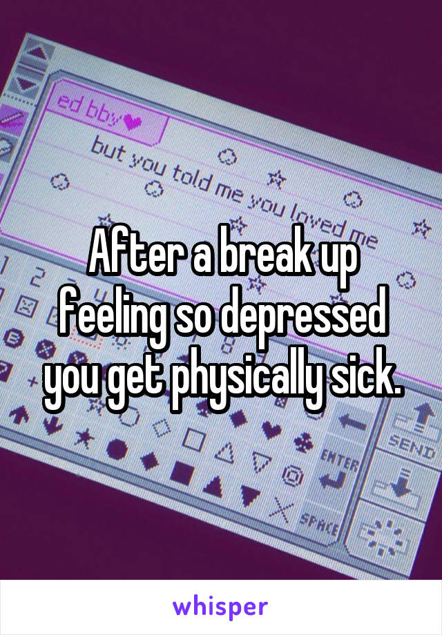 After a break up feeling so depressed you get physically sick.