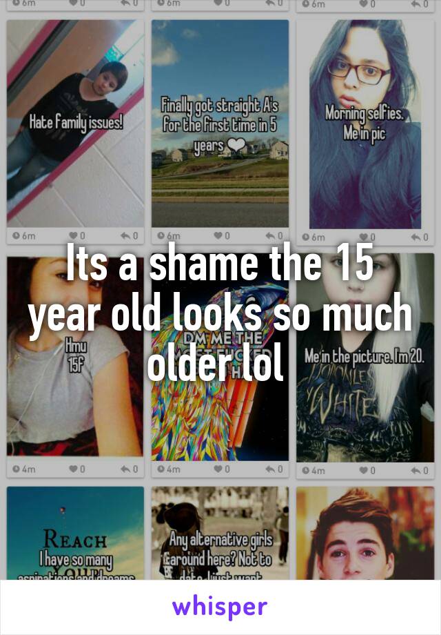 Its a shame the 15 year old looks so much older lol 