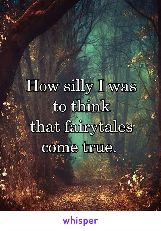 How silly I was
to think
that fairytales come true. 