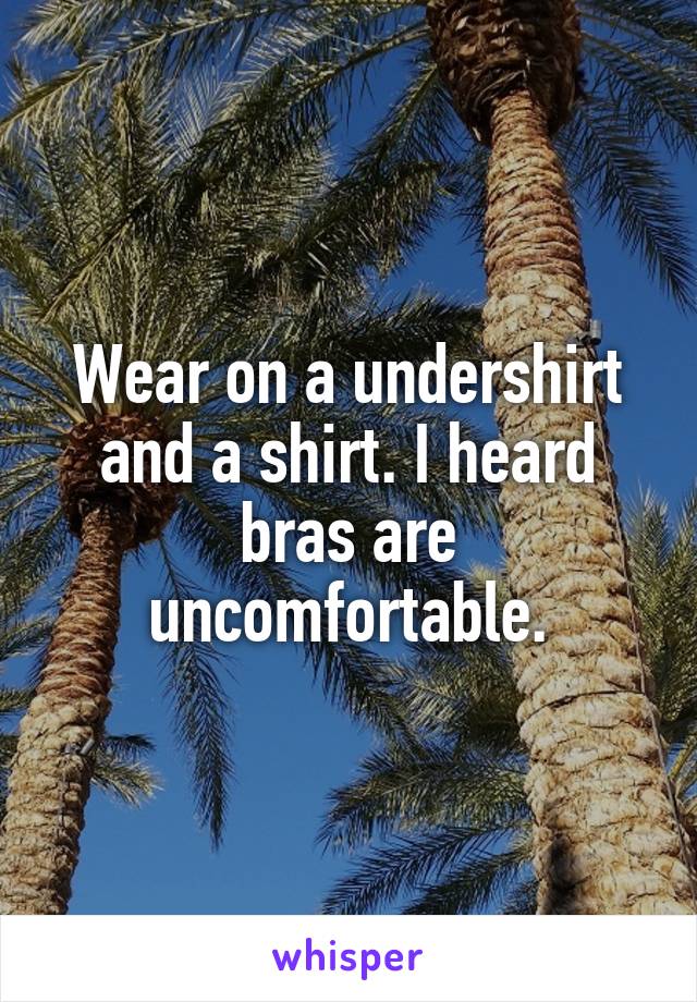 Wear on a undershirt and a shirt. I heard bras are uncomfortable.