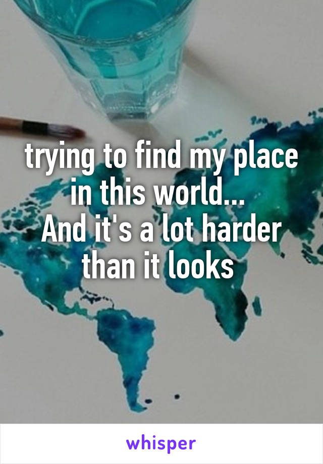 trying to find my place in this world... 
And it's a lot harder than it looks 

