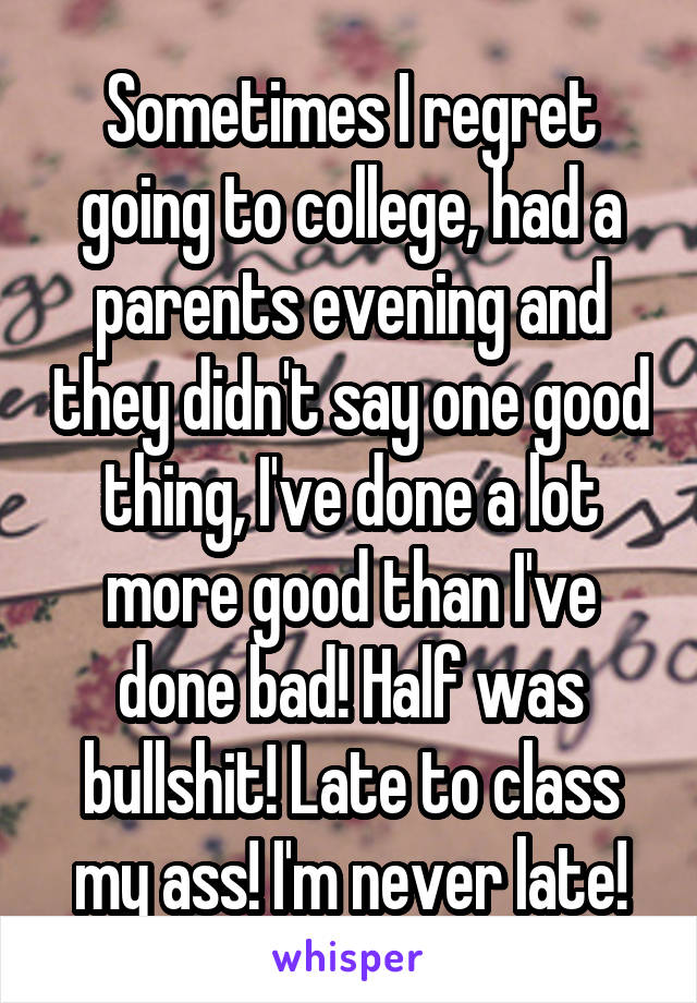 Sometimes I regret going to college, had a parents evening and they didn't say one good thing, I've done a lot more good than I've done bad! Half was bullshit! Late to class my ass! I'm never late!