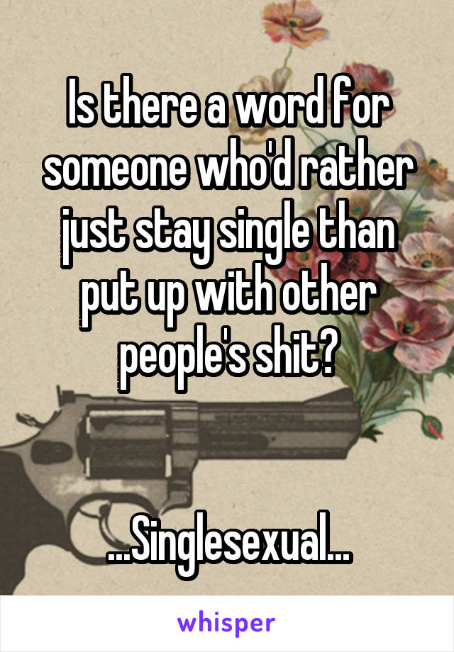 Is there a word for someone who'd rather just stay single than put up with other people's shit?


...Singlesexual...