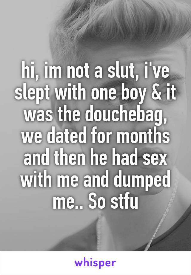 hi, im not a slut, i've slept with one boy & it was the douchebag, we dated for months and then he had sex with me and dumped me.. So stfu