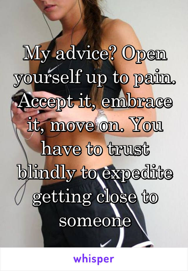 My advice? Open yourself up to pain. Accept it, embrace it, move on. You have to trust blindly to expedite getting close to someone