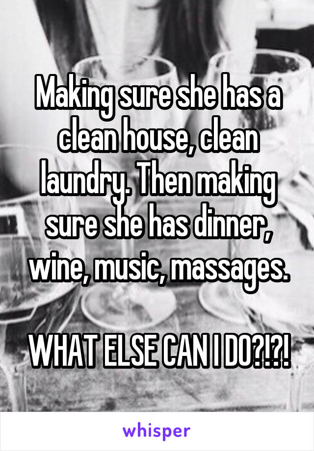 Making sure she has a clean house, clean laundry. Then making sure she has dinner, wine, music, massages.

WHAT ELSE CAN I DO?!?!