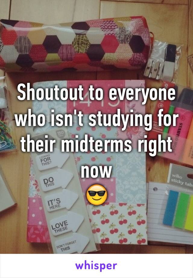 Shoutout to everyone who isn't studying for their midterms right now
😎