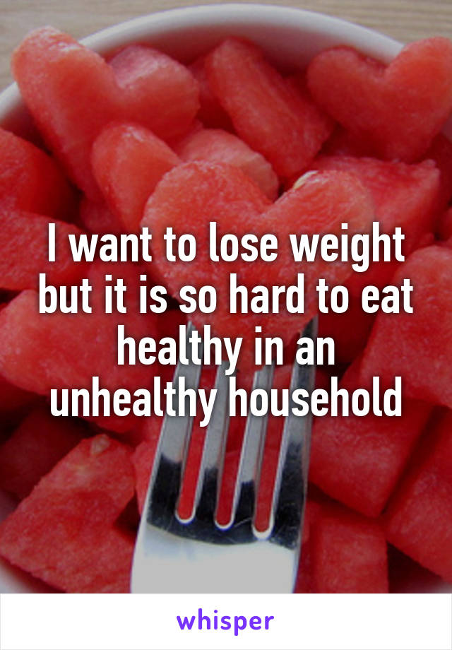I want to lose weight but it is so hard to eat healthy in an unhealthy household