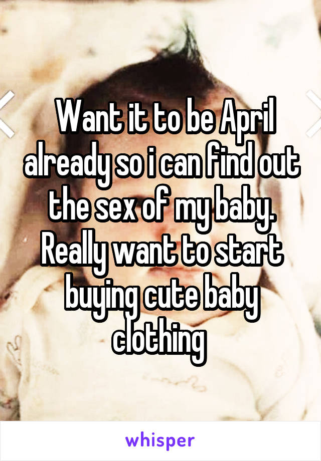  Want it to be April already so i can find out the sex of my baby. Really want to start buying cute baby clothing 