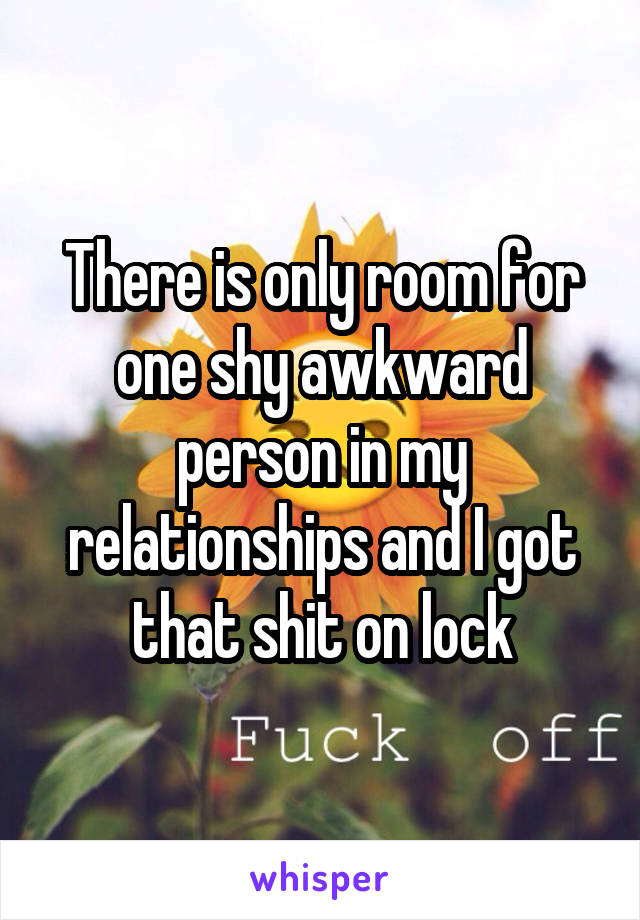 There is only room for one shy awkward person in my relationships and I got that shit on lock