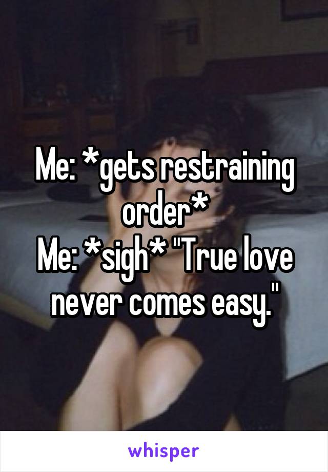 Me: *gets restraining order*
Me: *sigh* "True love never comes easy."