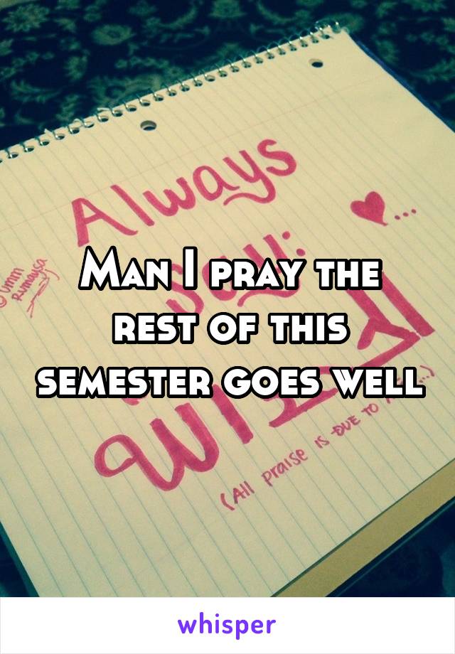 Man I pray the rest of this semester goes well