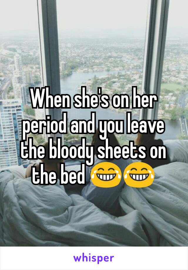 When she's on her period and you leave the bloody sheets on the bed 😂😂
