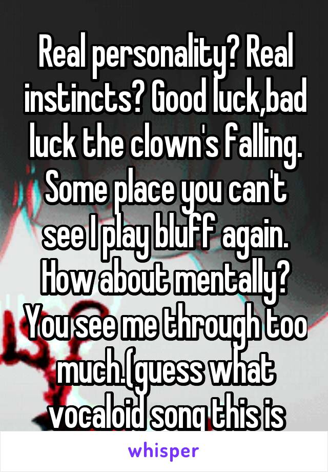 Real personality? Real instincts? Good luck,bad luck the clown's falling. Some place you can't see I play bluff again. How about mentally? You see me through too much.(guess what vocaloid song this is