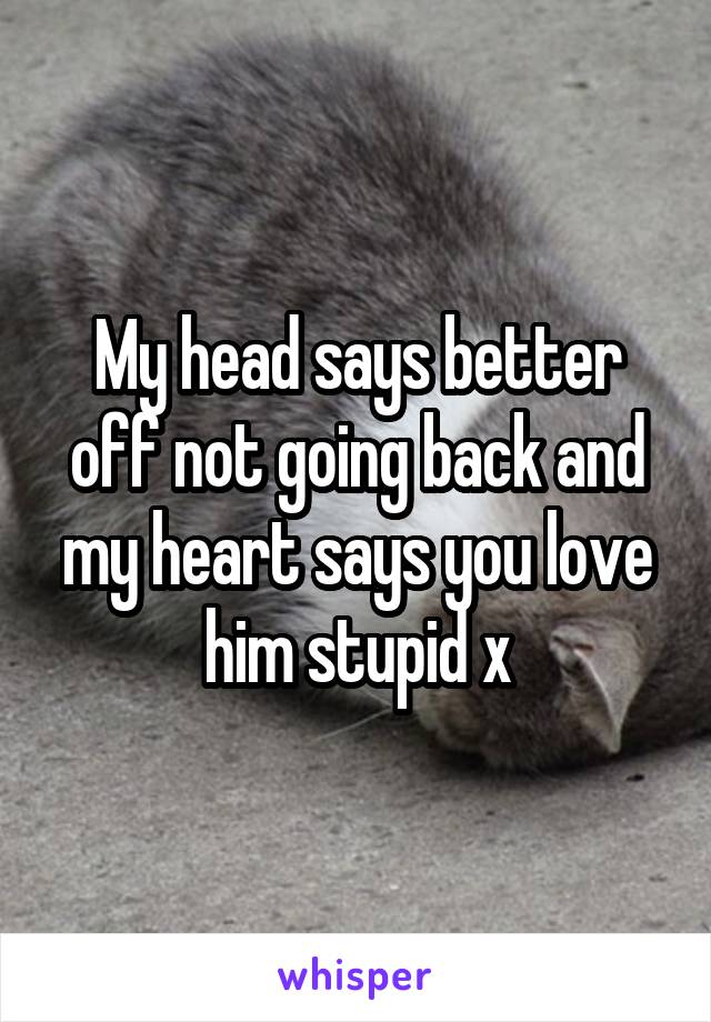 My head says better off not going back and my heart says you love him stupid x