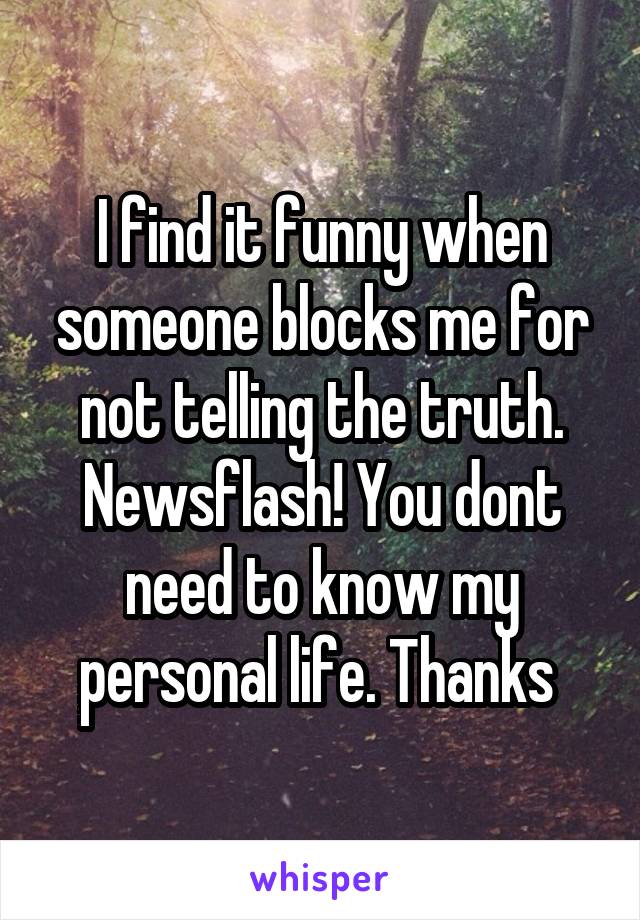 I find it funny when someone blocks me for not telling the truth. Newsflash! You dont need to know my personal life. Thanks 