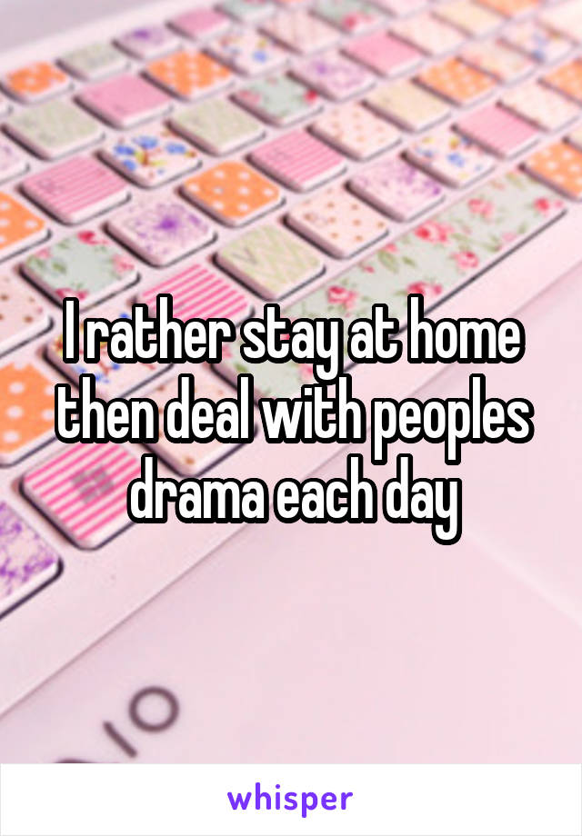 I rather stay at home then deal with peoples drama each day