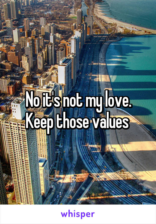 No it's not my love. Keep those values 