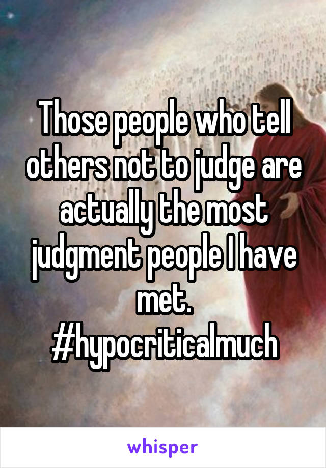 Those people who tell others not to judge are actually the most judgment people I have met. #hypocriticalmuch