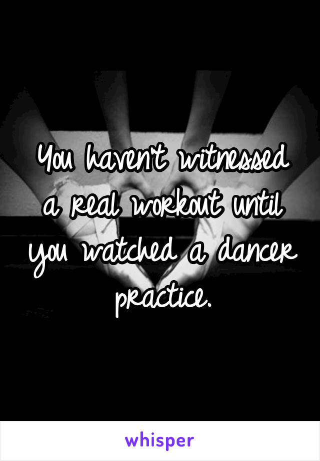 You haven't witnessed a real workout until you watched a dancer practice.