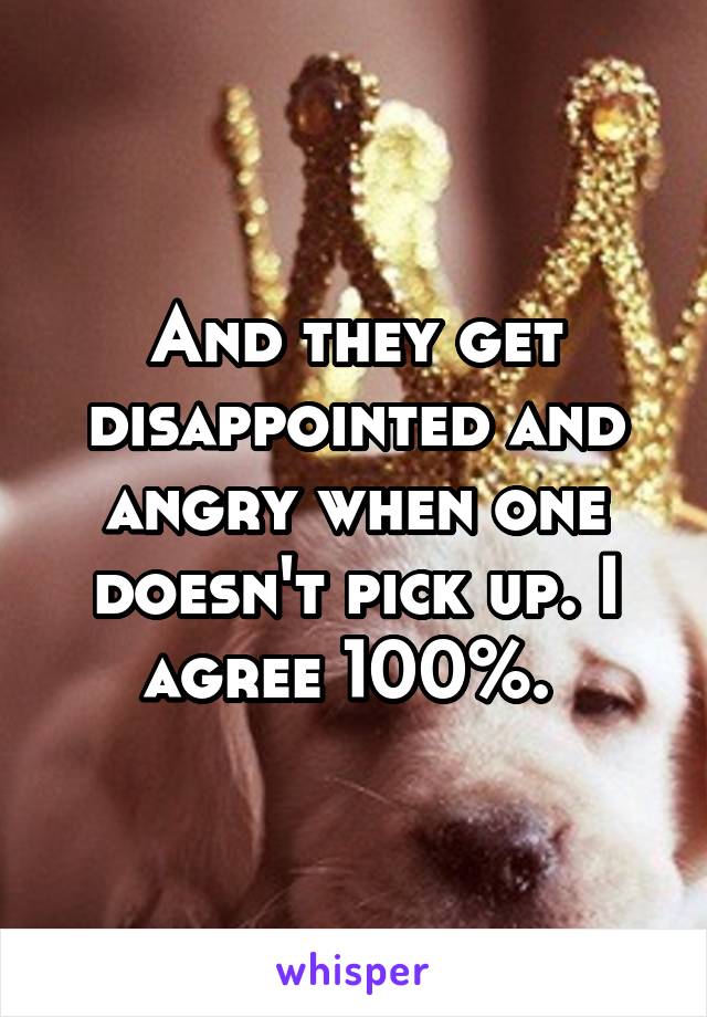 And they get disappointed and angry when one doesn't pick up. I agree 100%. 