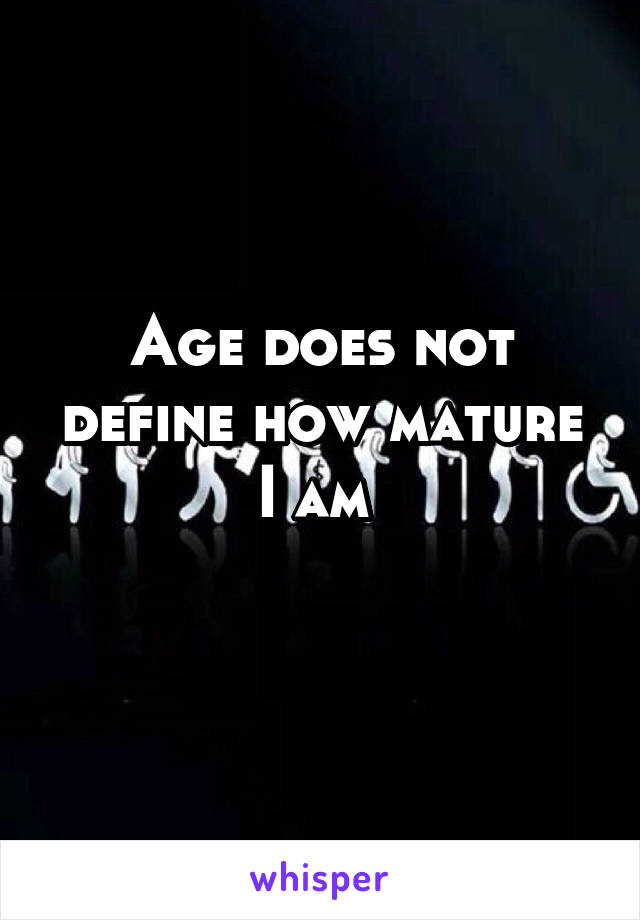 Age does not define how mature I am 
