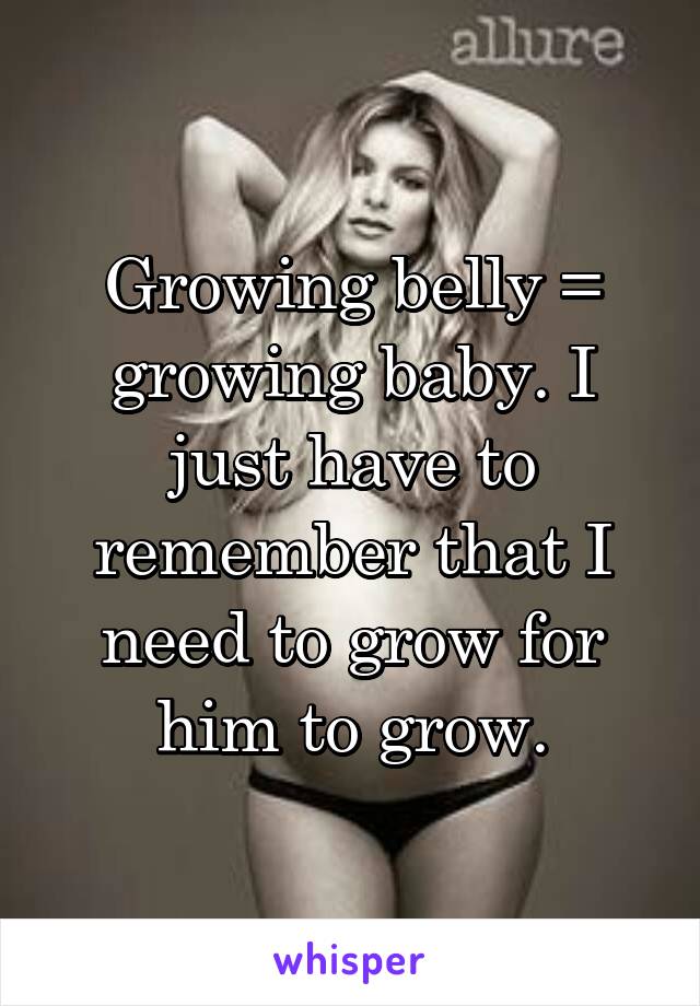 Growing belly = growing baby. I just have to remember that I need to grow for him to grow.