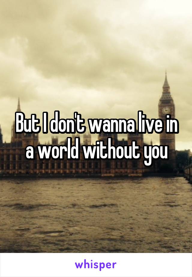 But I don't wanna live in a world without you
