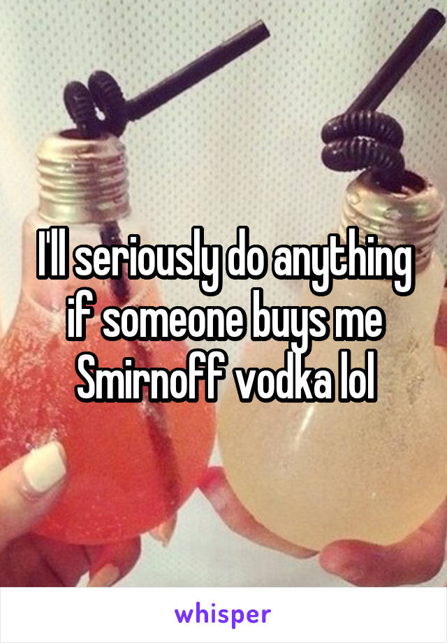 I'll seriously do anything if someone buys me Smirnoff vodka lol