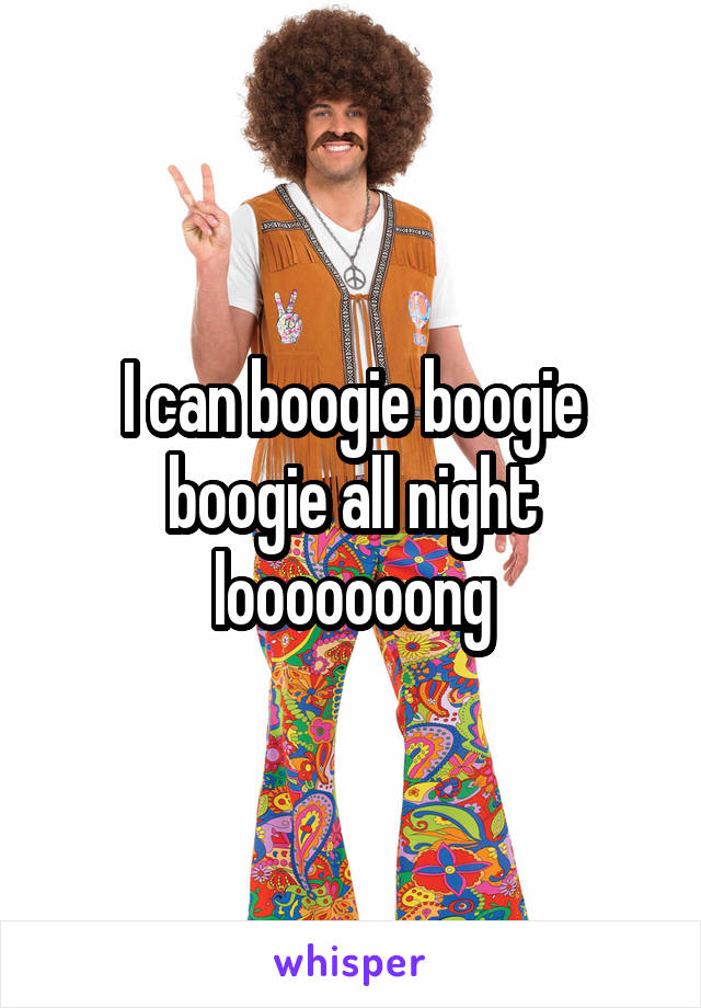 I can boogie boogie boogie all night looooooong