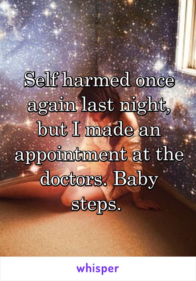 Self harmed once again last night, but I made an appointment at the doctors. Baby steps. 