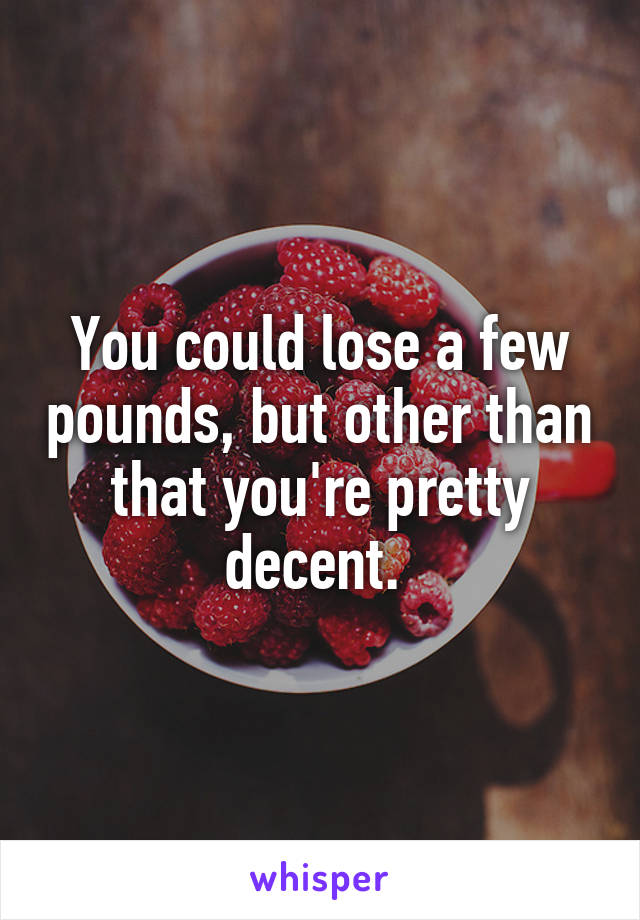 You could lose a few pounds, but other than that you're pretty decent. 
