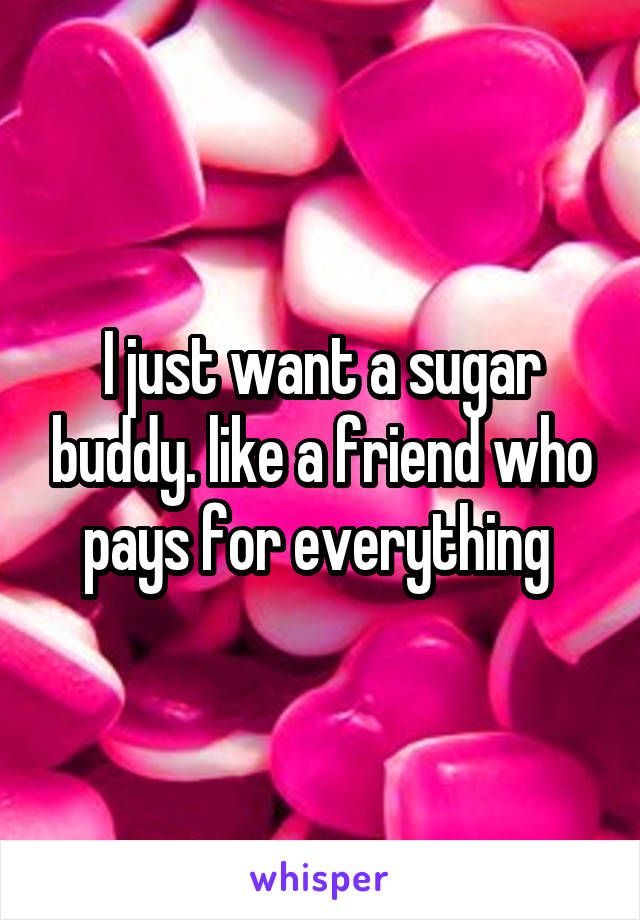I just want a sugar buddy. like a friend who pays for everything 