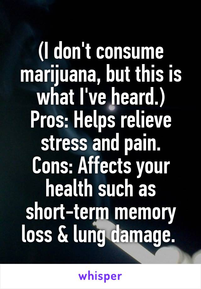 (I don't consume marijuana, but this is what I've heard.)
Pros: Helps relieve stress and pain.
Cons: Affects your health such as short-term memory loss & lung damage. 