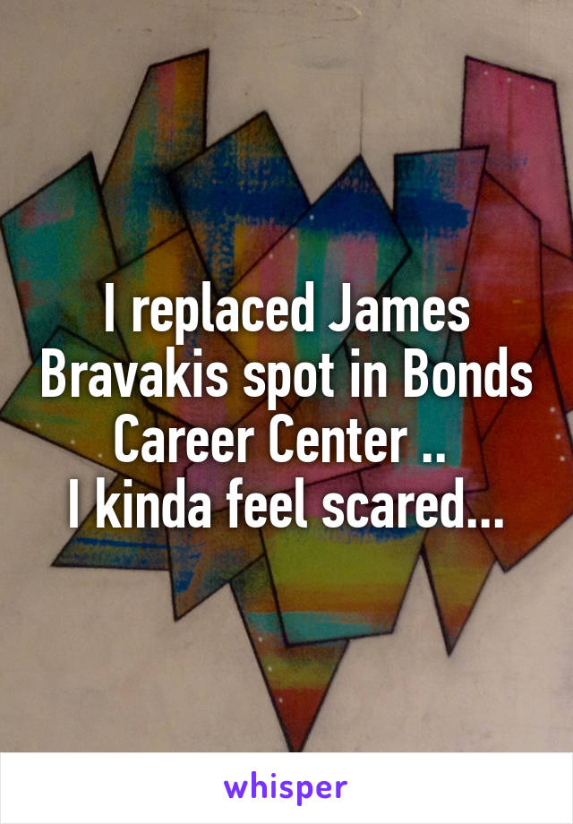I replaced James Bravakis spot in Bonds Career Center .. 
I kinda feel scared...