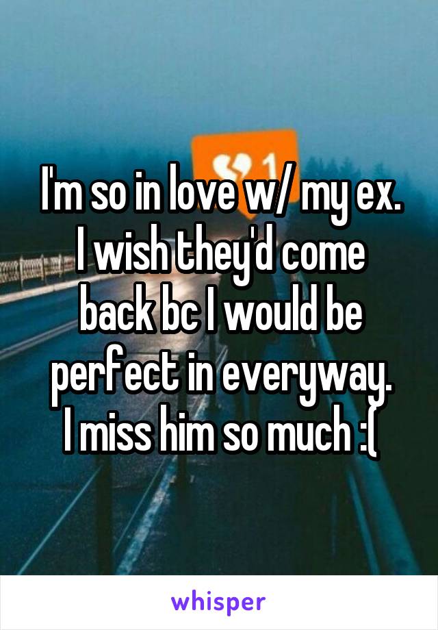 I'm so in love w/ my ex.
I wish they'd come back bc I would be perfect in everyway.
I miss him so much :(