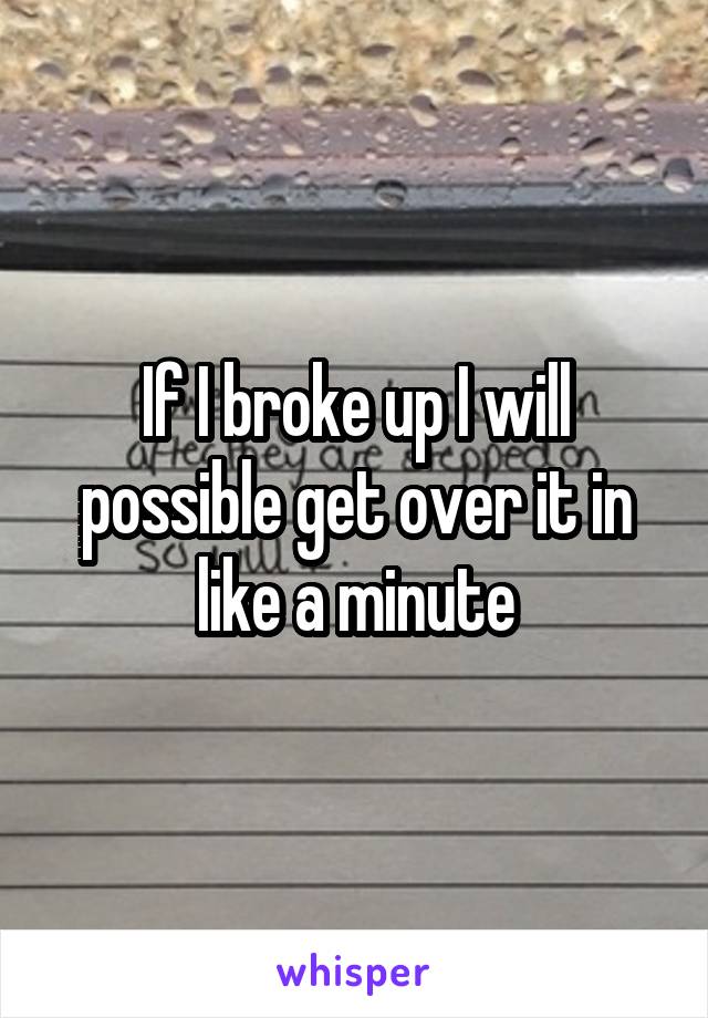 If I broke up I will possible get over it in like a minute