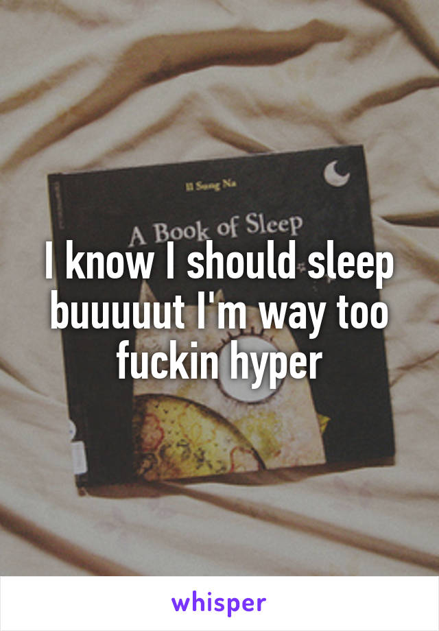 I know I should sleep buuuuut I'm way too fuckin hyper