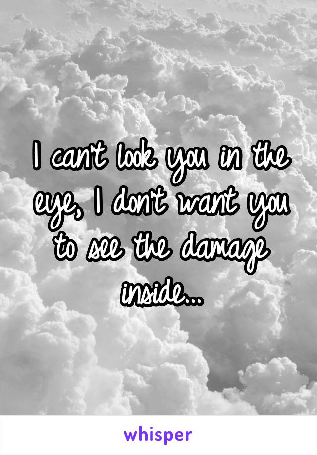 I can't look you in the eye, I don't want you to see the damage inside...