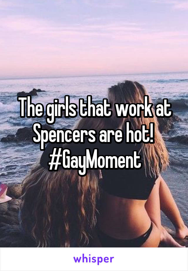 The girls that work at Spencers are hot! 
#GayMoment