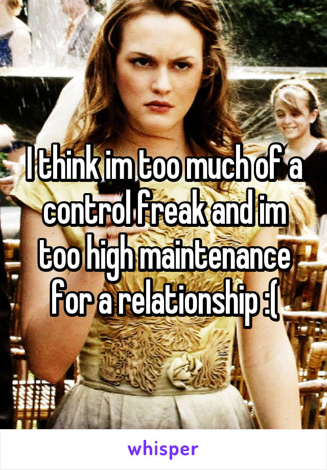 I think im too much of a control freak and im too high maintenance for a relationship :(