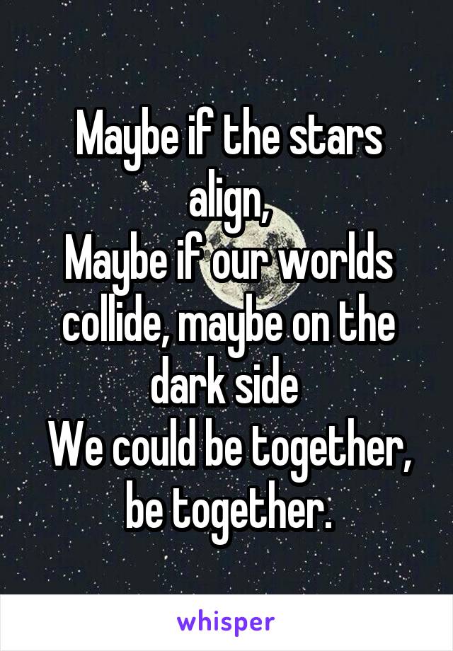Maybe if the stars align,
Maybe if our worlds collide, maybe on the dark side 
We could be together, be together.
