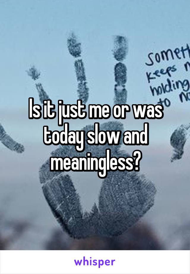 Is it just me or was today slow and meaningless?