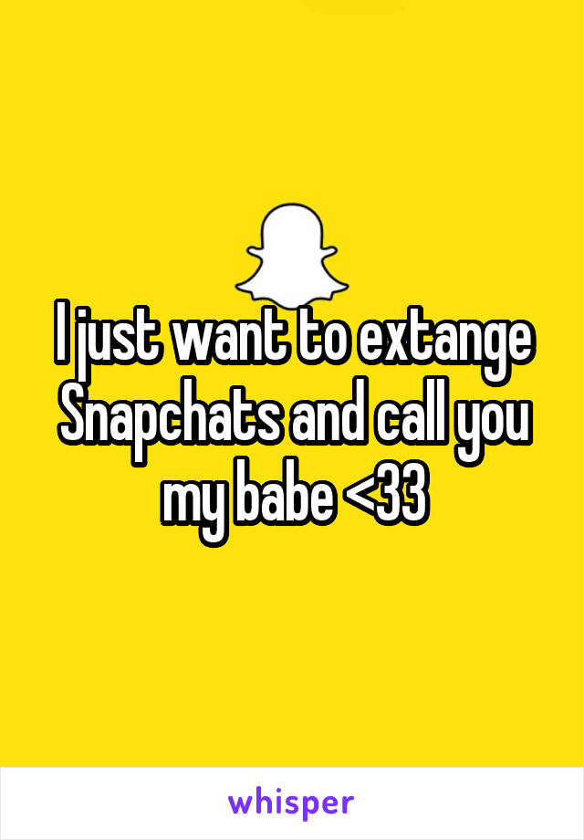 I just want to extange Snapchats and call you my babe <33