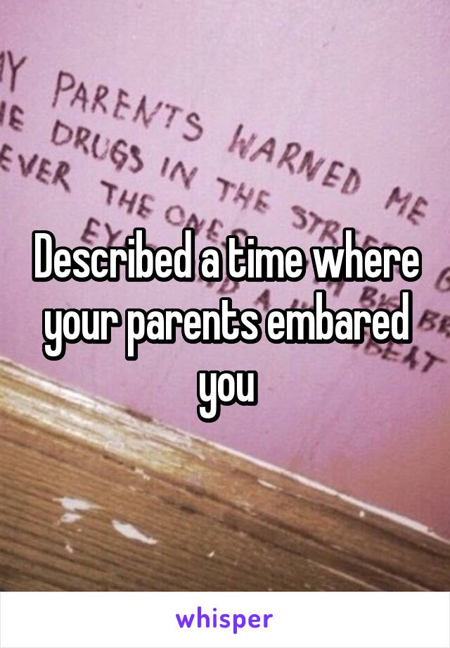 Described a time where your parents embared you
